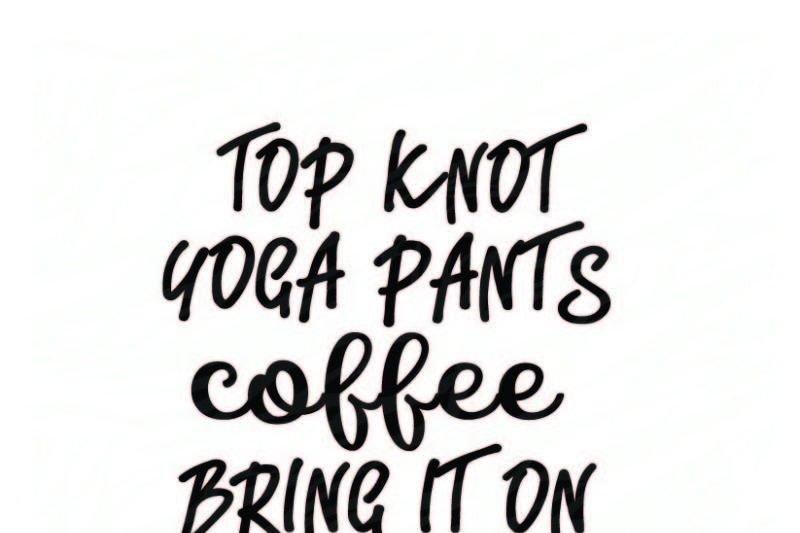 Free Top Knot Yoga Pants Coffee Bring It On Crafter File New Free Svg Cut Quotes