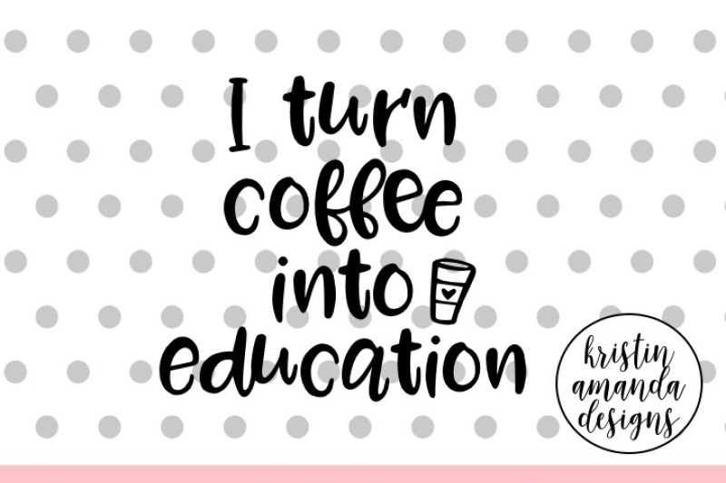 Free I Turn Coffee Into Education Teacher Svg Cut File Cricut Silhouette Crafter File