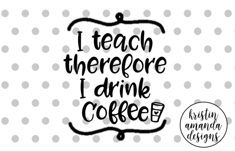 Download I Teach Therefore I Drink Coffee Teacher Svg Cut File Cricut Silhouette By Kristin Amanda Designs Svg Cut Files Thehungryjpeg Com