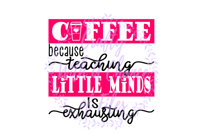 Free Teacher Svg Coffee Svg Coffee Because Teaching Little Minds Is Exhausting Svg