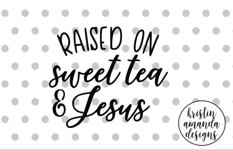 Raised On Sweet Tea And Jesus Svg Dxf Eps Png Cut File Cricut Silhouette By Kristin Amanda Designs Svg Cut Files Thehungryjpeg Com