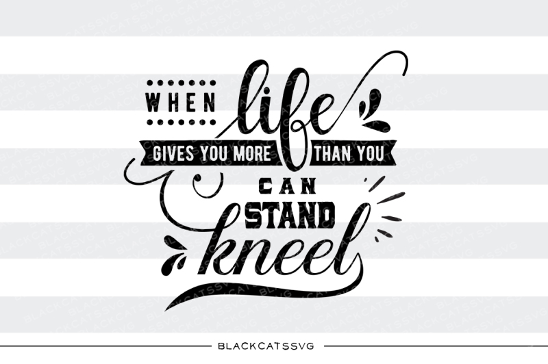 Download Free When Life Gives You More Than You Can Stand Kneel Svg Crafter File