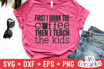 First I Drink the Coffee Then I Teach the Kids | Teacher SVG Cut File