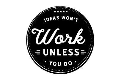 Ideas won&#039;t work unless you do.