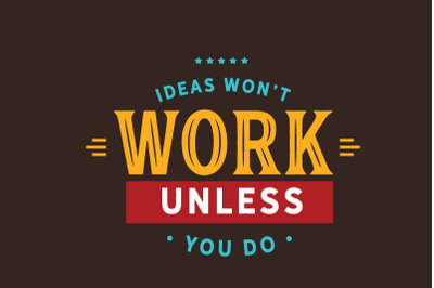 Ideas won&#039;t work unless you do.