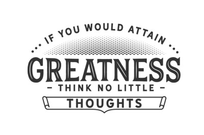 If you would attain greatness