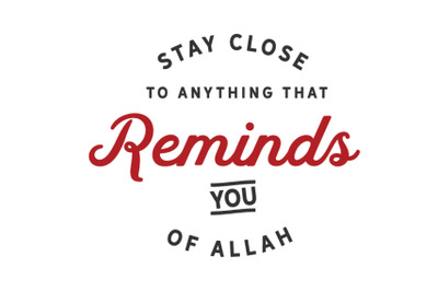 stay close to anything that Reminds you of Allah