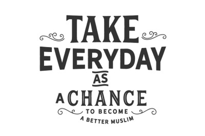 Take everyday as a chance to become a better Muslim.