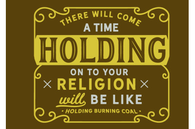 There will come a time when holding on to your religion will be like h