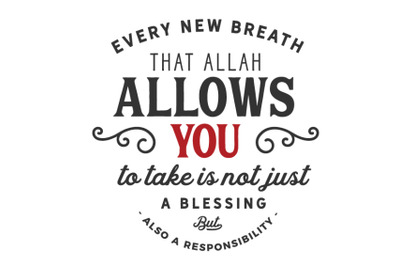 Every new breath that Allah allows you to take is not just a blessing