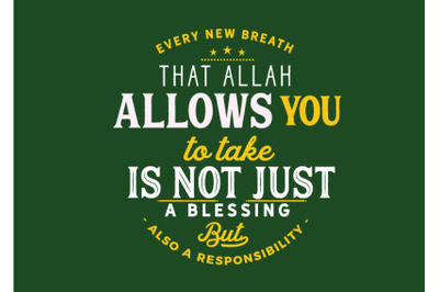 Every new breath that Allah allows you to take is not just a blessing