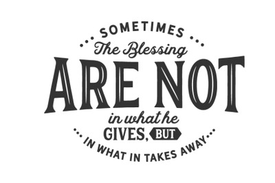 Sometimes the blessing are not in what he gives, but in what in takes