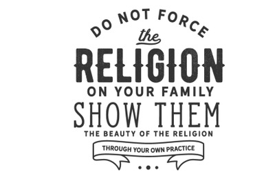 Do not force the religion on your family