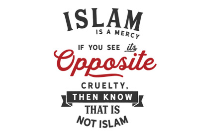 Islam is a mercy. If you see its opposite, cruelty, Then know that is