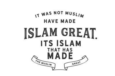 its Islam that has made the Muslim great.