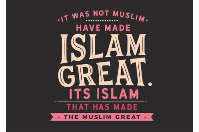 its Islam that has made the Muslim great.