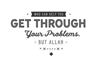 Who can help you get through your problems. Nothing else but Allah