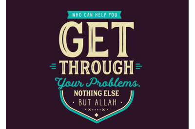 Who can help you get through your problems. Nothing else but Allah