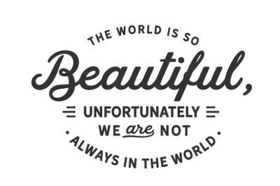 The world is so beautiful, unfortunately we are not always in the worl