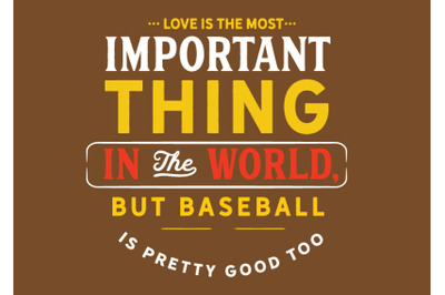 Love is the most important thing in the world, but baseball is pretty