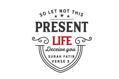 so let not this present life deceive you , surah fatir verse 5