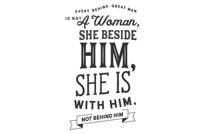 every behind great man is not a woman,