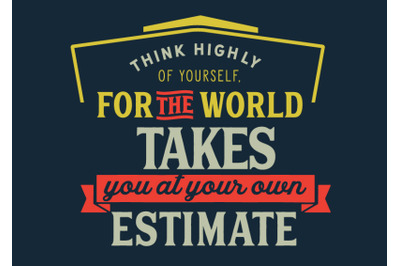 think highly of yoursself, for the world takes you at your own estimat