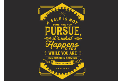 A sale is not something you pursue,