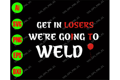 Get in losers we&amp;&23;039;re going to weld svg&2C; dxf&2C;eps&2C;png&2C; Digital Download