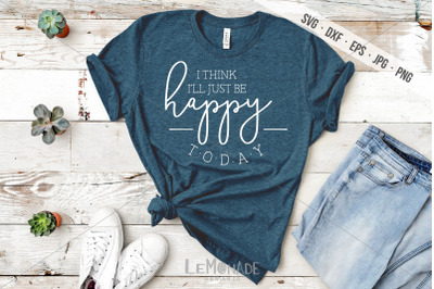 I Think I&#039;ll Just Be Happy Today SVG, Cut File, Happy SVG