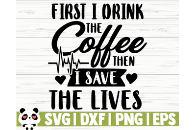 First I Drink The Coffee Then I Save The Lives