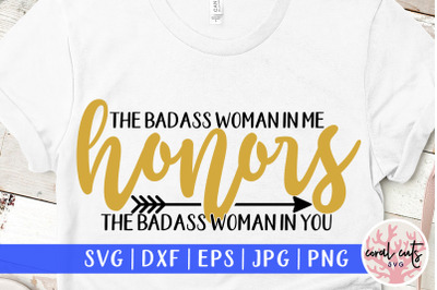 the badass woman in me honors the badass woman in you