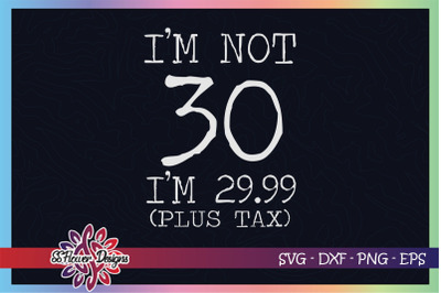 I&#039;m not 30 svg, I&#039;m 29.99 plus tax svg, birthday svg, 30th birthday