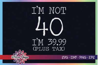 I&#039;m not 40 svg, I&#039;m 39.99 plus tax svg, birthday svg, 40th birthday