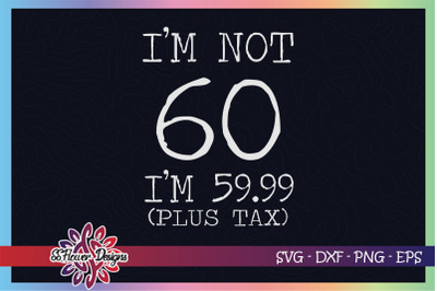 I&#039;m not 60 svg, I&#039;m 59.99 plus tax svg, birthday svg, 60th birthday