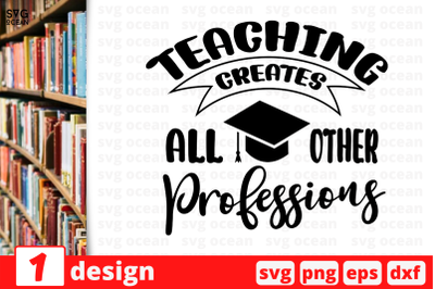 1 TEACHING CREATES ALL OTHER PROFESSIONS, Teacher&nbsp;quotes cricut svg