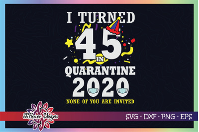 I turned 45 in quarantine time, none of you are invited svg, birthday