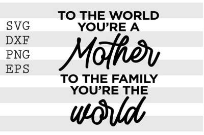 To the world you&#039;re a mother to the family you&#039;re the world SVG