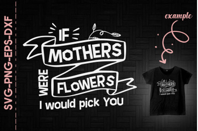 If Mothers Were Flowers I Would Pick You