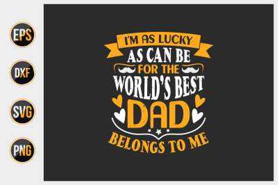 i&#039;m as lucky as can be for the world&#039;s best dad belongs to me