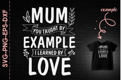 Mum Taught By Example I Learned By Love