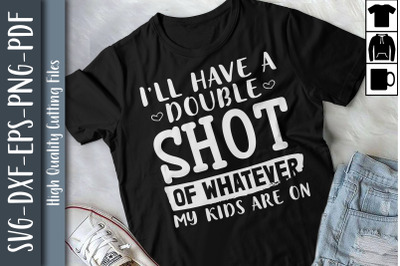 Double Shot Of Whatever My Kids Are On