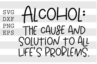 Alcohol The cause and solution to all lifes problems SVG