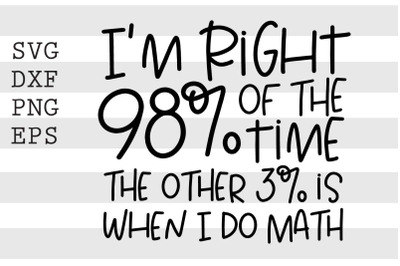 Im right 98 percent of the time the other 3 percent is when I do math