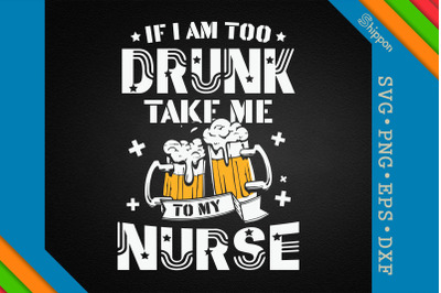 If I Am Too Drunk Take Me To My Nurse