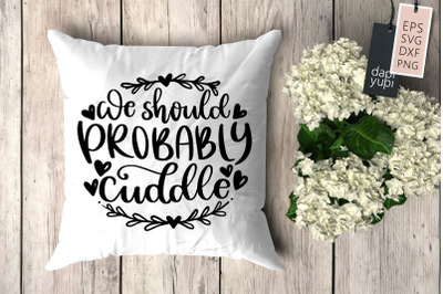 We Should Probably Cuddle SVG Pillow Quotes