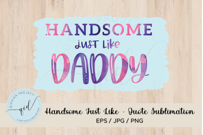 Handsome Just Like Daddy - Quote Sublimation