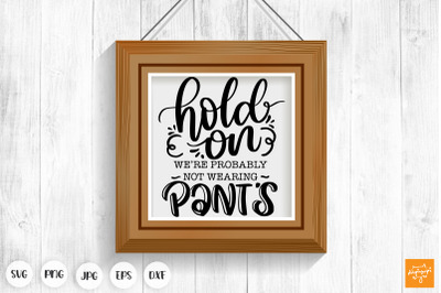 Hold On We Re Probably Not Wearing Pants SVG Funny Door Sign