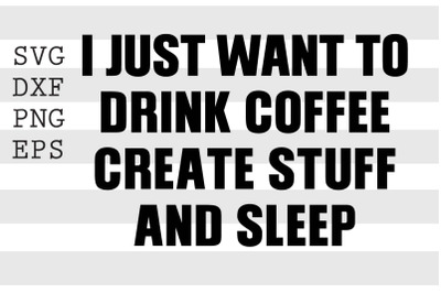 I just want to drink coffee create stuff and sleep SVG