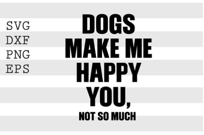 Dogs make me happy You, not so much SVG